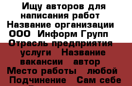 Ищу авторов для написания работ › Название организации ­ ООО “Информ-Групп“ › Отрасль предприятия ­ услуги › Название вакансии ­ автор › Место работы ­ любой › Подчинение ­ Сам себе › Возраст от ­ 20 - Кемеровская обл., Новокузнецк г. Работа » Вакансии   . Кемеровская обл.,Новокузнецк г.